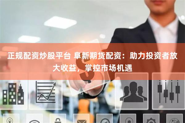 正规配资炒股平台 阜新期货配资：助力投资者放大收益，掌控市场机遇