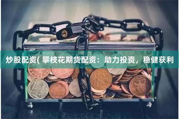 炒股配资( 攀枝花期货配资：助力投资，稳健获利