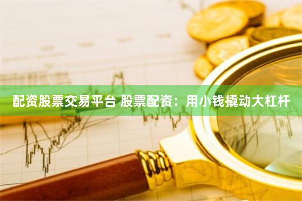 配资股票交易平台 股票配资：用小钱撬动大杠杆