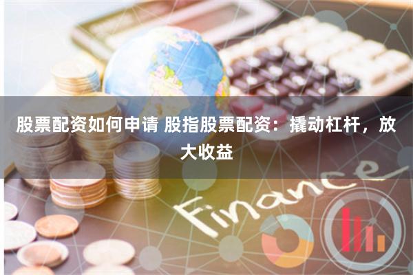 股票配资如何申请 股指股票配资：撬动杠杆，放大收益