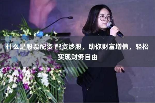 什么是股票配资 配资炒股，助你财富增值，轻松实现财务自由