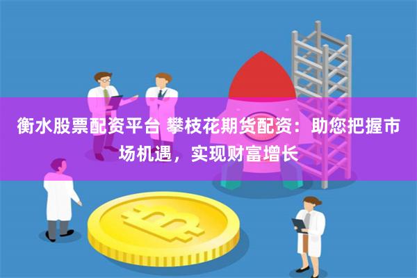衡水股票配资平台 攀枝花期货配资：助您把握市场机遇，实现财富增长