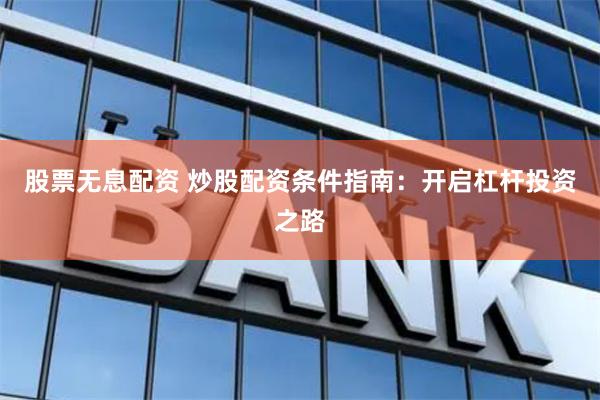 股票无息配资 炒股配资条件指南：开启杠杆投资之路