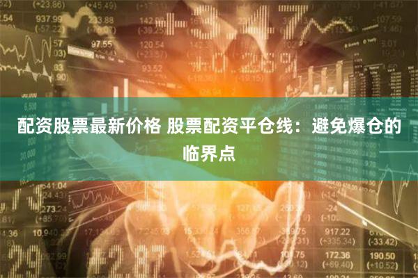配资股票最新价格 股票配资平仓线：避免爆仓的临界点