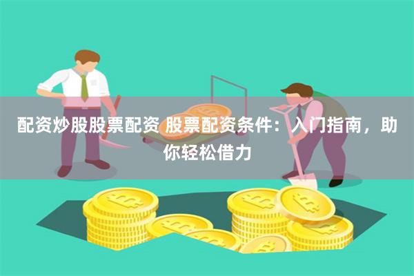 配资炒股股票配资 股票配资条件：入门指南，助你轻松借力