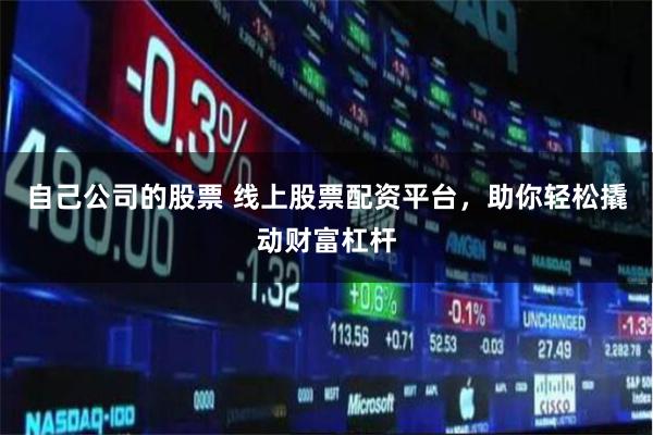 自己公司的股票 线上股票配资平台，助你轻松撬动财富杠杆