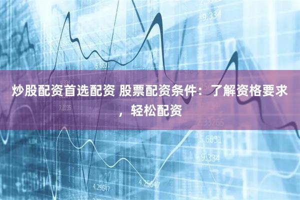 炒股配资首选配资 股票配资条件：了解资格要求，轻松配资