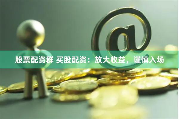 股票配资群 买股配资：放大收益，谨慎入场