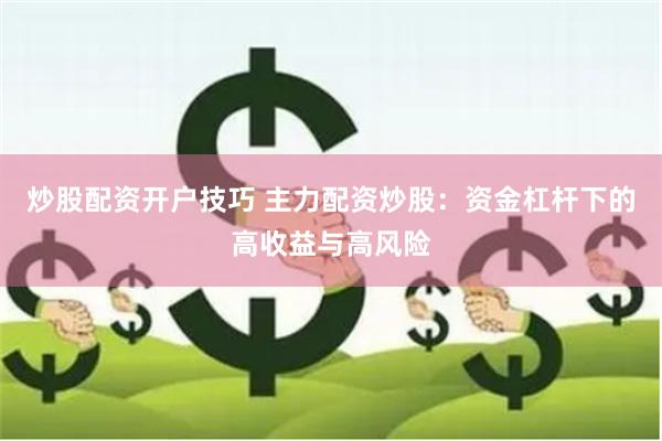 炒股配资开户技巧 主力配资炒股：资金杠杆下的高收益与高风险