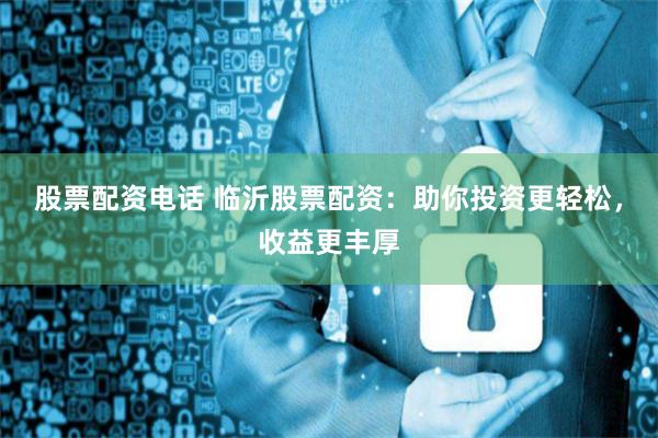 股票配资电话 临沂股票配资：助你投资更轻松，收益更丰厚