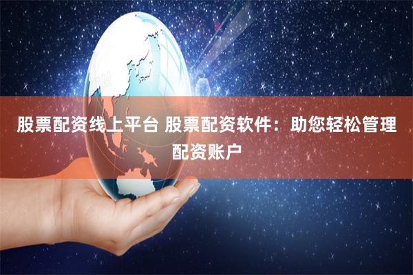 股票配资线上平台 股票配资软件：助您轻松管理配资账户