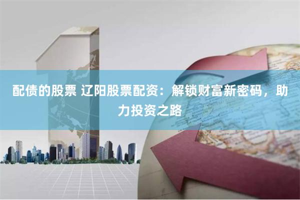 配债的股票 辽阳股票配资：解锁财富新密码，助力投资之路