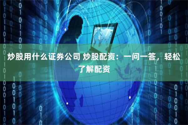 炒股用什么证券公司 炒股配资：一问一答，轻松了解配资