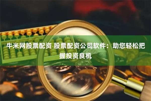 牛米网股票配资 股票配资公司软件：助您轻松把握投资良机