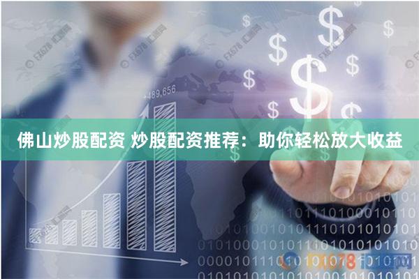 佛山炒股配资 炒股配资推荐：助你轻松放大收益