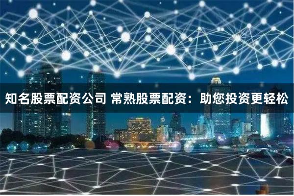 知名股票配资公司 常熟股票配资：助您投资更轻松