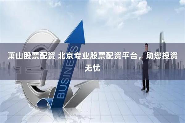 萧山股票配资 北京专业股票配资平台，助您投资无忧