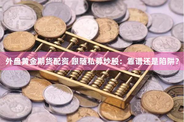 外盘黄金期货配资 跟随私募炒股：靠谱还是陷阱？