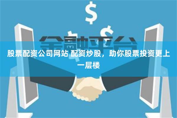 股票配资公司网站 配资炒股，助你股票投资更上一层楼