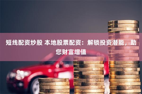 短线配资炒股 本地股票配资：解锁投资潜能，助您财富增值