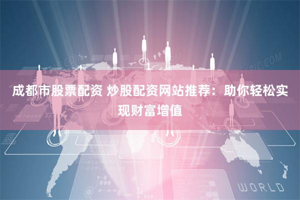 成都市股票配资 炒股配资网站推荐：助你轻松实现财富增值