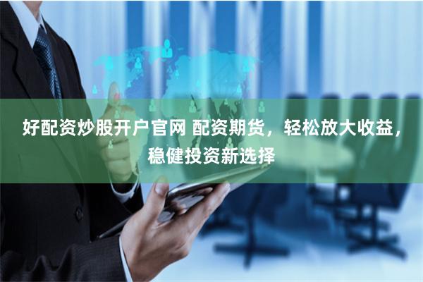 好配资炒股开户官网 配资期货，轻松放大收益，稳健投资新选择