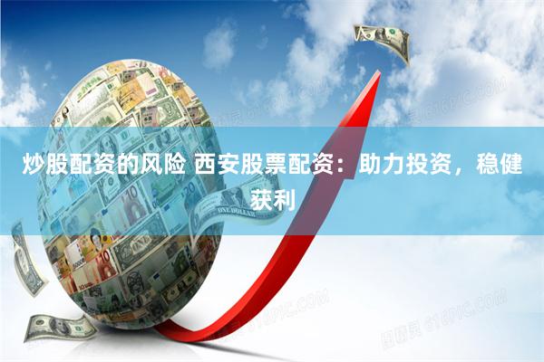 炒股配资的风险 西安股票配资：助力投资，稳健获利