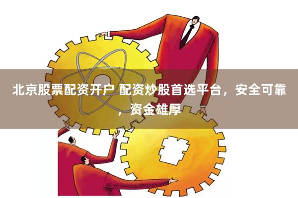 北京股票配资开户 配资炒股首选平台，安全可靠，资金雄厚
