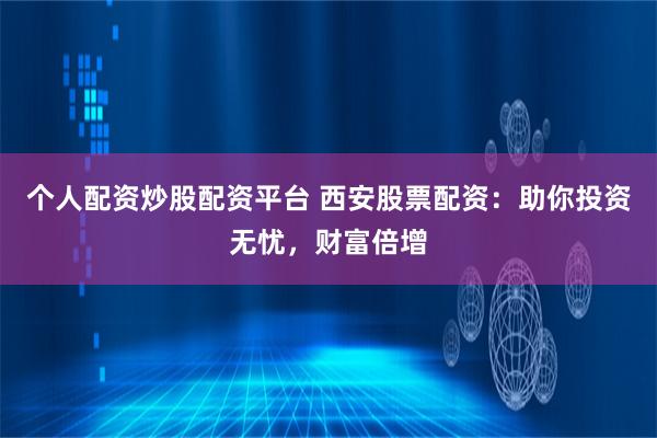 个人配资炒股配资平台 西安股票配资：助你投资无忧，财富倍增