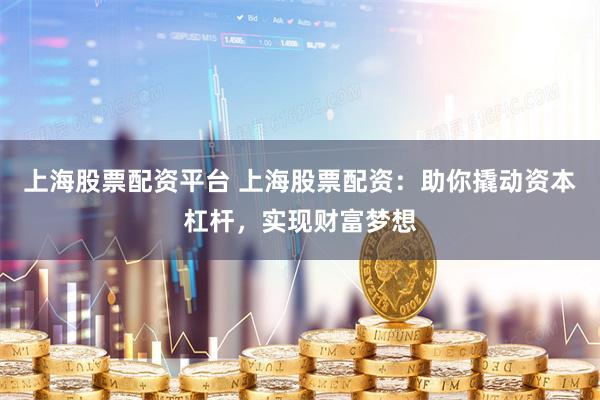 上海股票配资平台 上海股票配资：助你撬动资本杠杆，实现财富梦想