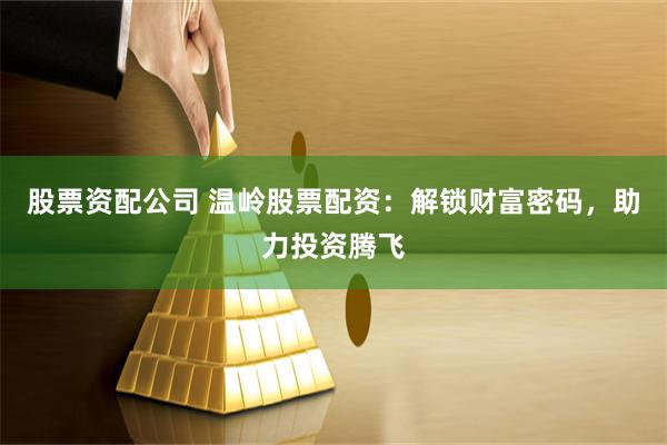 股票资配公司 温岭股票配资：解锁财富密码，助力投资腾飞