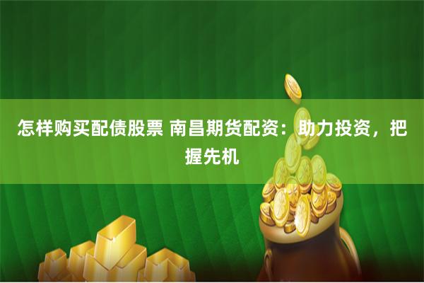 怎样购买配债股票 南昌期货配资：助力投资，把握先机