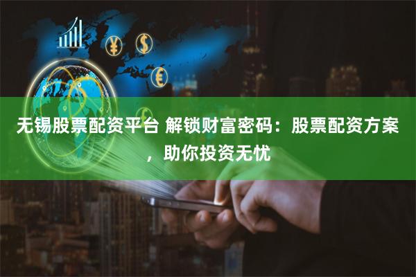 无锡股票配资平台 解锁财富密码：股票配资方案，助你投资无忧