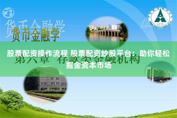 股票配资操作流程 股票配资炒股平台：助你轻松掘金资本市场