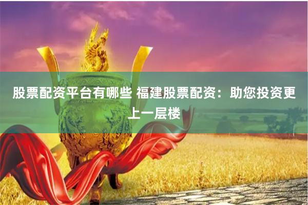 股票配资平台有哪些 福建股票配资：助您投资更上一层楼