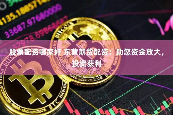 股票配资哪家好 东营期货配资：助您资金放大，投资获利