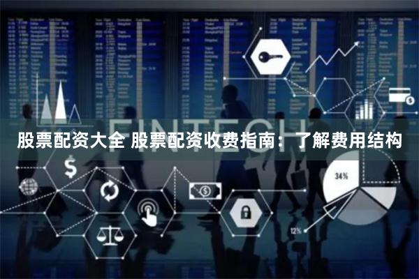 股票配资大全 股票配资收费指南：了解费用结构