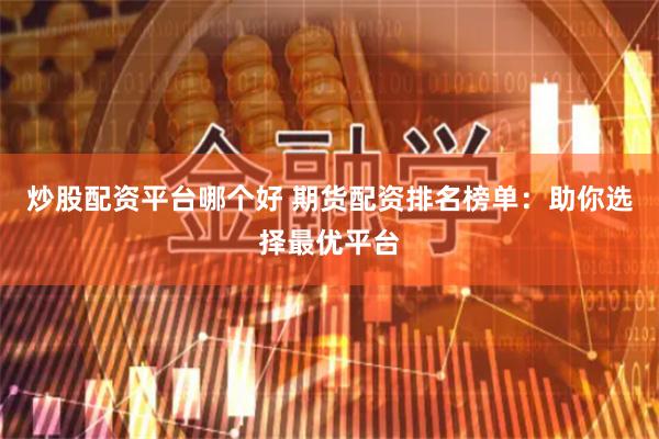 炒股配资平台哪个好 期货配资排名榜单：助你选择最优平台