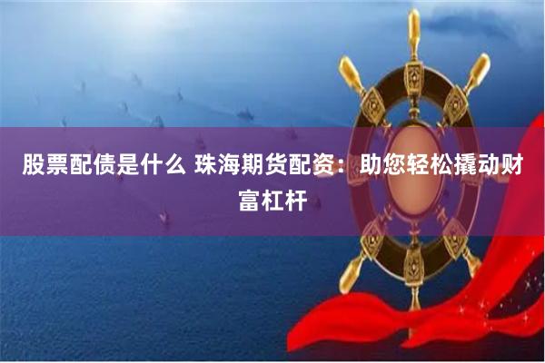 股票配债是什么 珠海期货配资：助您轻松撬动财富杠杆