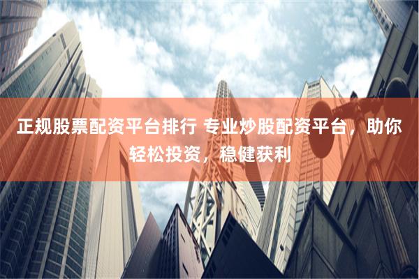 正规股票配资平台排行 专业炒股配资平台，助你轻松投资，稳健获利