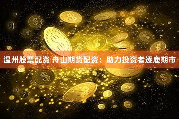 温州股票配资 舟山期货配资：助力投资者逐鹿期市