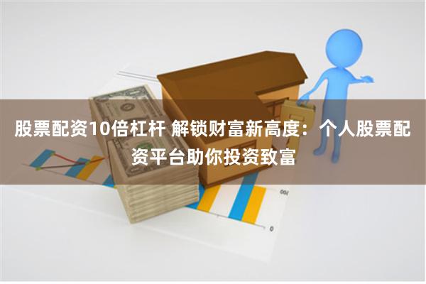 股票配资10倍杠杆 解锁财富新高度：个人股票配资平台助你投资致富