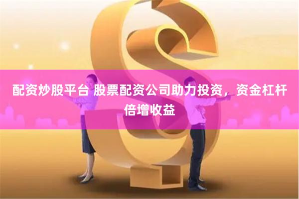 配资炒股平台 股票配资公司助力投资，资金杠杆倍增收益