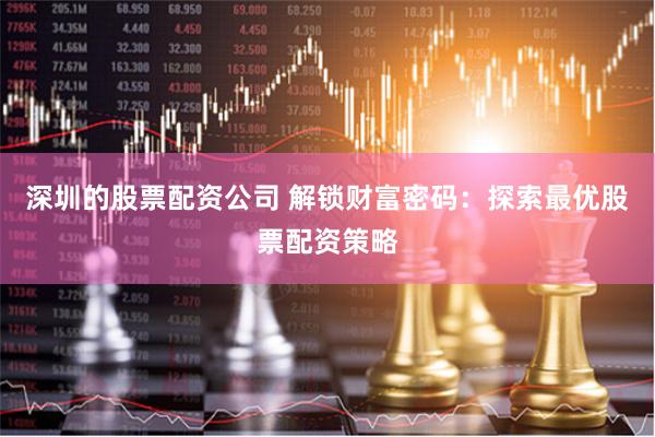 深圳的股票配资公司 解锁财富密码：探索最优股票配资策略