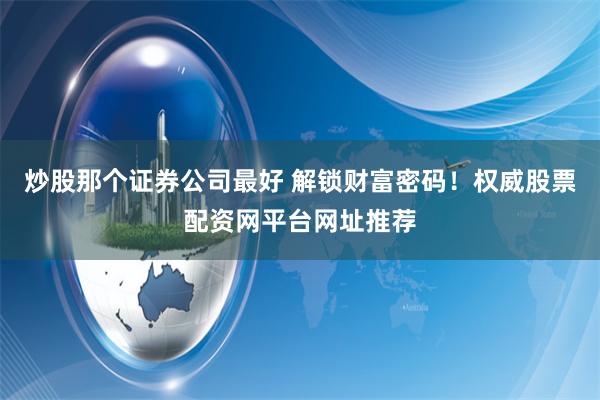 炒股那个证券公司最好 解锁财富密码！权威股票配资网平台网址推荐
