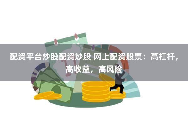 配资平台炒股配资炒股 网上配资股票：高杠杆，高收益，高风险
