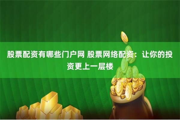 股票配资有哪些门户网 股票网络配资：让你的投资更上一层楼