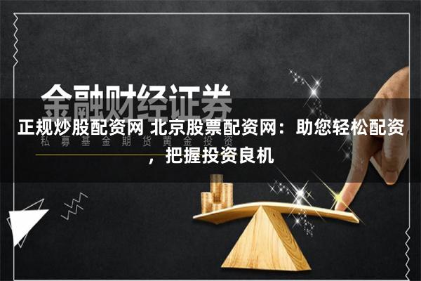 正规炒股配资网 北京股票配资网：助您轻松配资，把握投资良机