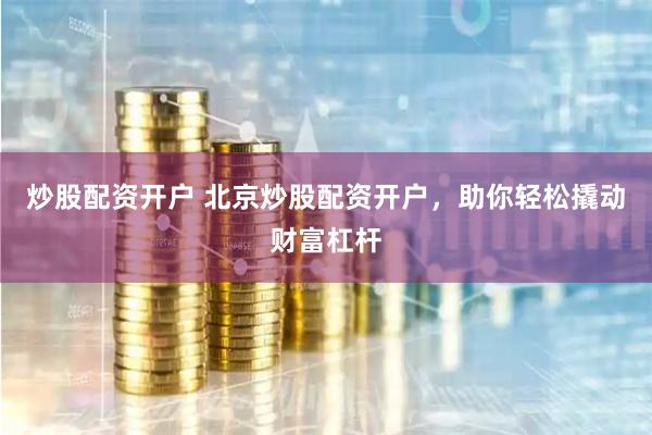 炒股配资开户 北京炒股配资开户，助你轻松撬动财富杠杆