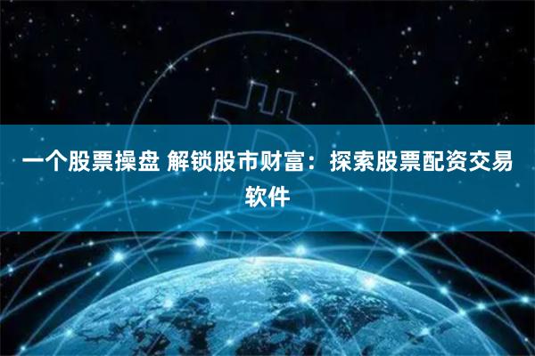 一个股票操盘 解锁股市财富:探索股票配资交易软件